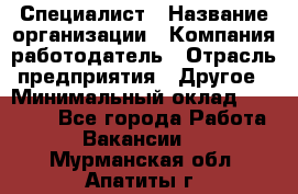 Специалист › Название организации ­ Компания-работодатель › Отрасль предприятия ­ Другое › Минимальный оклад ­ 20 000 - Все города Работа » Вакансии   . Мурманская обл.,Апатиты г.